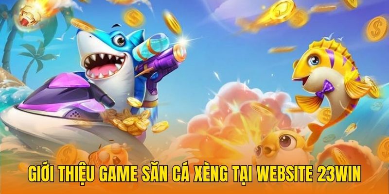 Giới thiệu game Săn cá xèng tại website 23Win