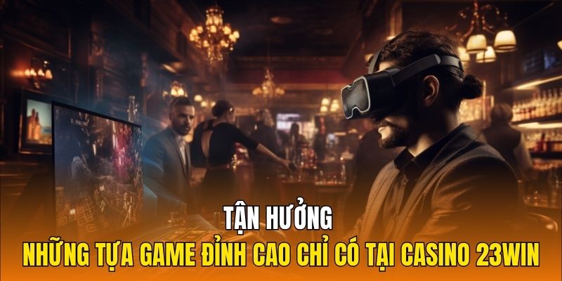 Tận hưởng những tựa game đỉnh cao chỉ có tại Casino 23Win