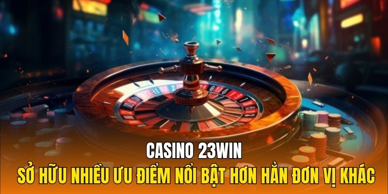 Casino 23WIN sở hữu nhiều ưu điểm nổi bật hơn hẳn đơn vị khác