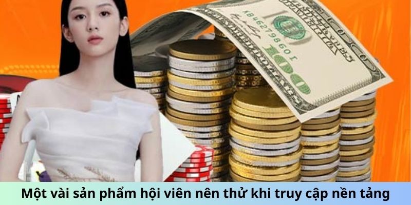 Một vài sản phẩm hội viên nên thử khi truy cập nền tảng