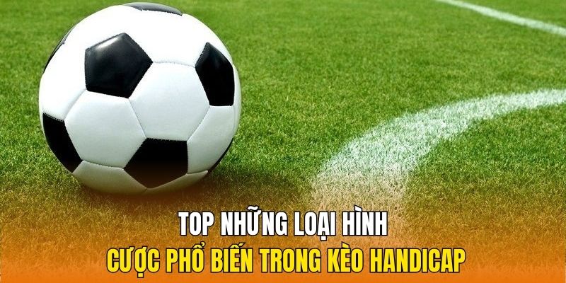 Top những loại hình cược phổ biến trong kèo Handicap