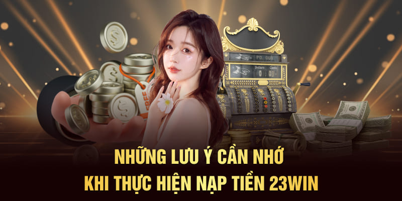 Những lưu ý cần nhớ khi thực hiện nạp tiền 23Win